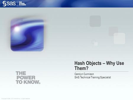 Copyright © 2008, SAS Institute Inc. All rights reserved. Hash Objects – Why Use Them? Carolyn Cunnison SAS Technical Training Specialist.