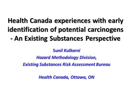 Health Canada experiences with early identification of potential carcinogens - An Existing Substances Perspective Sunil Kulkarni Hazard Methodology Division,