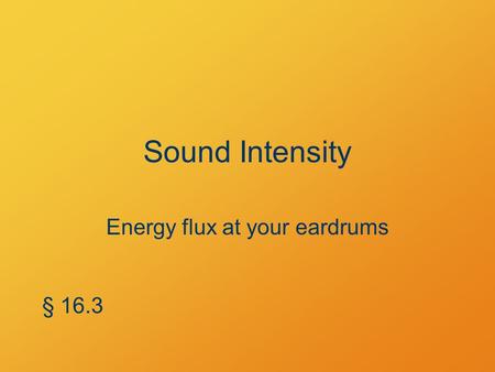 Sound Intensity Energy flux at your eardrums § 16.3.