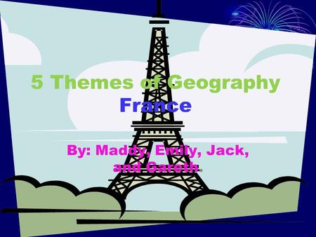 5 Themes of Geography France By: Maddy, Emily, Jack, and Gareth.