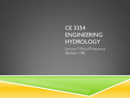 CE 3354 ENGINEERING HYDROLOGY Lecture 7: Flood Frequency (Bulletin 17B)