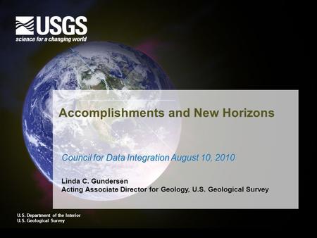 U.S. Department of the Interior U.S. Geological Survey Accomplishments and New Horizons Council for Data Integration August 10, 2010 Linda C. Gundersen.