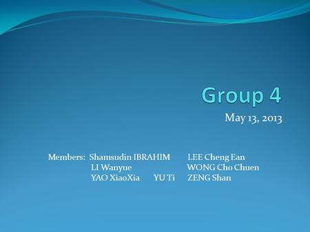 May 13, 2013 Members: Shamsudin IBRAHIM LEE Cheng Ean LI Wanyue WONG Cho Chuen YAO XiaoXia YU Ti ZENG Shan.