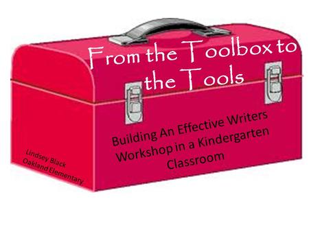 From the Toolbox to the Tools Building An Effective Writers Workshop in a Kindergarten Classroom Lindsey Black Oakland Elementary.