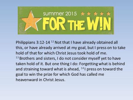 Philippians 3:12-14 12 Not that I have already obtained all this, or have already arrived at my goal, but I press on to take hold of that for which Christ.