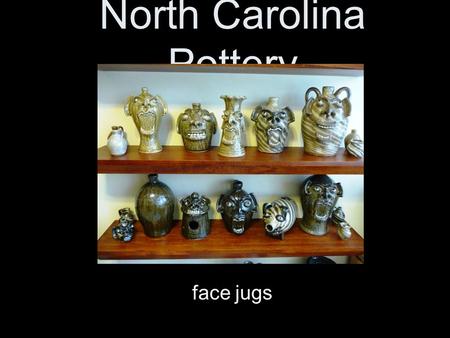 North Carolina Pottery face jugs. Clay in North Carolina Early settlers to NC lived along the coast, and then began to move to the piedmont and the mountains.