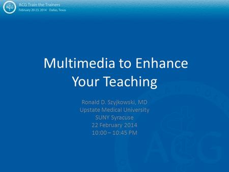 Multimedia to Enhance Your Teaching Ronald D. Szyjkowski, MD Upstate Medical University SUNY Syracuse 22 February 2014 10:00 – 10:45 PM.