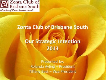 Zonta Club of Brisbane South Our Strategic Intention 2013 Presented by: Rolanda Ayling – President Tiffany Best – Vice President.