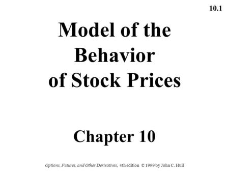 10.1 Options, Futures, and Other Derivatives, 4th edition © 1999 by John C. Hull Model of the Behavior of Stock Prices Chapter 10.