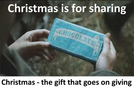 Christmas is for sharing Christmas - the gift that goes on giving.