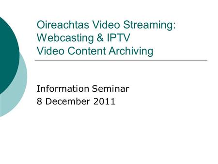 Oireachtas Video Streaming: Webcasting & IPTV Video Content Archiving Information Seminar 8 December 2011.