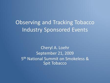 Observing and Tracking Tobacco Industry Sponsored Events Cheryl A. Loehr September 21, 2009 5 th National Summit on Smokeless & Spit Tobacco.