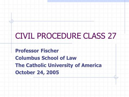 CIVIL PROCEDURE CLASS 27 Professor Fischer Columbus School of Law The Catholic University of America October 24, 2005.