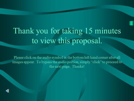 Thank you for taking 15 minutes to view this proposal. Please click on the audio symbol in the bottom left hand corner after all images appear. To bypass.