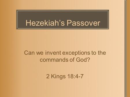 Hezekiah’s Passover Can we invent exceptions to the commands of God? 2 Kings 18:4-7.