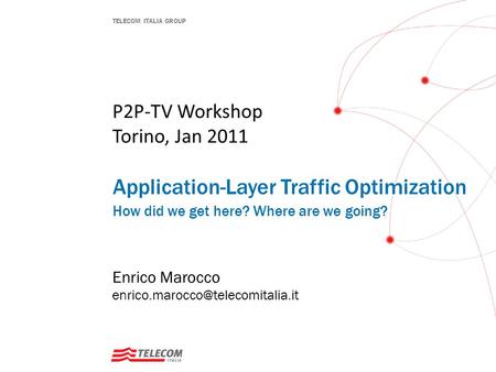 TELECOM ITALIA GROUP P2P-TV Workshop Torino, Jan 2011 Application-Layer Traffic Optimization How did we get here? Where are we going? Enrico Marocco