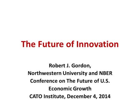 The Future of Innovation Robert J. Gordon, Northwestern University and NBER Conference on The Future of U.S. Economic Growth CATO Institute, December 4,