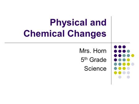 Physical and Chemical Changes Mrs. Horn 5 th Grade Science.