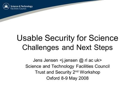 Usable Security for Science Challenges and Next Steps Jens Jensen Science and Technology Facilities Council Trust and Security 2 nd Workshop Oxford 8-9.