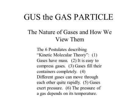 GUS the GAS PARTICLE The Nature of Gases and How We View Them The 6 Postulates describing “Kinetic Molecular Theory”: (1) Gases have mass. (2) It is easy.