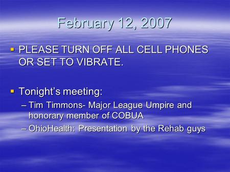 February 12, 2007  PLEASE TURN OFF ALL CELL PHONES OR SET TO VIBRATE.  Tonight’s meeting: –Tim Timmons- Major League Umpire and honorary member of COBUA.