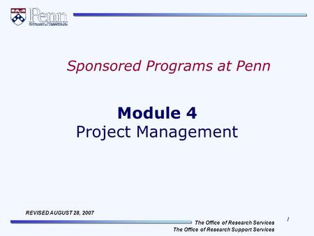 1 The Office of Research Services The Office of Research Support Services REVISED AUGUST 28, 2007 Module 4 Project Management Sponsored Programs at Penn.