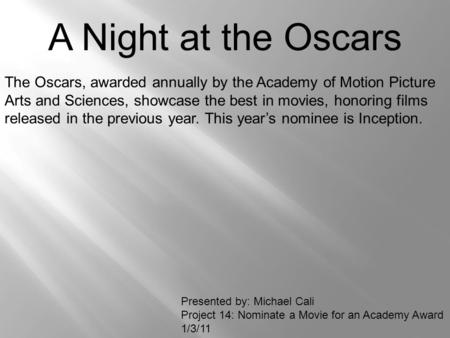 A Night at the Oscars The Oscars, awarded annually by the Academy of Motion Picture Arts and Sciences, showcase the best in movies, honoring films released.