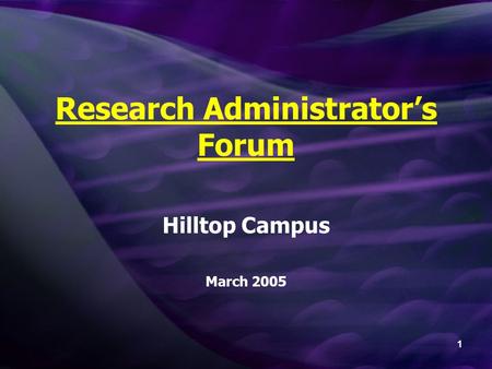 1 Research Administrator’s Forum Hilltop Campus March 2005.