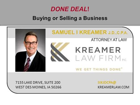 DONE DEAL! Buying or Selling a Business SAMUEL I KREAMER J.D.,C.P.A. ATTORNEY AT LAW 7155 LAKE DRIVE, SUITE 200 WEST DES MOINES, IA 50266 KREAMERLAW.COM.