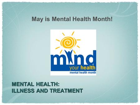 MENTAL HEALTH: ILLNESS AND TREATMENT May is Mental Health Month!