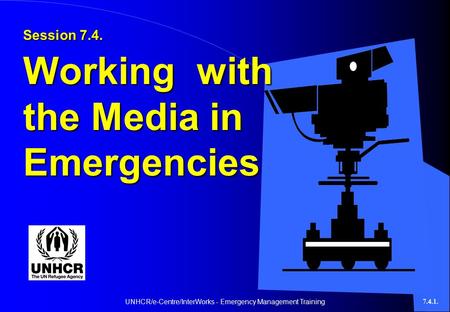 UNHCR/e-Centre/InterWorks - Emergency Management Training7.4.1. Session 7.4. Working with the Media in Emergencies.