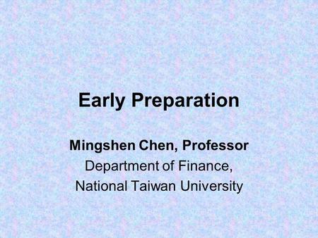 Early Preparation Mingshen Chen, Professor Department of Finance, National Taiwan University.