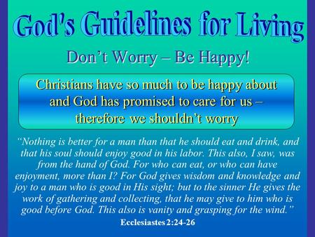 Don’t Worry – Be Happy! “Nothing is better for a man than that he should eat and drink, and that his soul should enjoy good in his labor. This also, I.