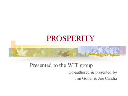 PROSPERITY Presented to the WIT group Co-authored & presented by Jim Gober & Joe Candia.