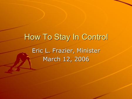 How To Stay In Control Eric L. Frazier, Minister March 12, 2006.