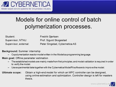 Www.cybernetica.no Models for online control of batch polymerization processes. Student:Fredrik Gjertsen Supervisor, NTNU:Prof. Sigurd Skogestad Supervisor,