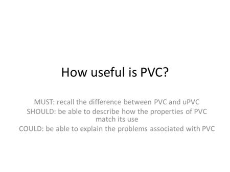 How useful is PVC? MUST: recall the difference between PVC and uPVC SHOULD: be able to describe how the properties of PVC match its use COULD: be able.