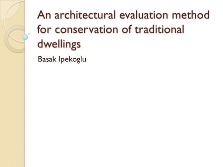 An architectural evaluation method for conservation of traditional dwellings Basak Ipekoglu.