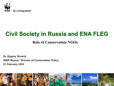 Civil Society in Russia and ENA FLEG Dr. Evgeny Shvarts WWF Russia / Director of Conservation Policy 21 February 2005 Role of Conservation NGOs.