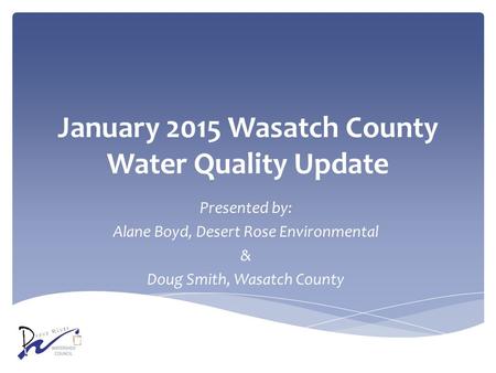 January 2015 Wasatch County Water Quality Update Presented by: Alane Boyd, Desert Rose Environmental & Doug Smith, Wasatch County.