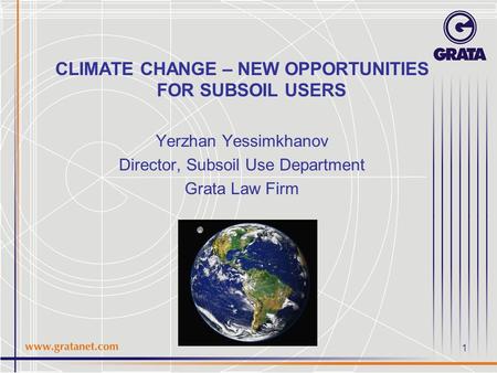 CLIMATE CHANGE – NEW OPPORTUNITIES FOR SUBSOIL USERS Yerzhan Yessimkhanov Director, Subsoil Use Department Grata Law Firm 1.