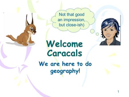 1 Welcome Caracals We are here to do geography! Not that good an impression, but close-ish)