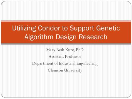 Mary Beth Kurz, PhD Assistant Professor Department of Industrial Engineering Clemson University Utilizing Condor to Support Genetic Algorithm Design Research.