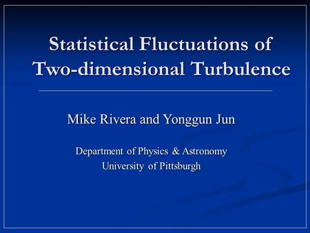 Statistical Fluctuations of Two-dimensional Turbulence Mike Rivera and Yonggun Jun Department of Physics & Astronomy University of Pittsburgh.