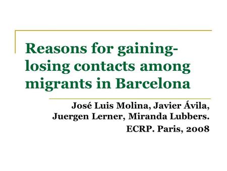 Reasons for gaining- losing contacts among migrants in Barcelona José Luis Molina, Javier Ávila, Juergen Lerner, Miranda Lubbers. ECRP. Paris, 2008.