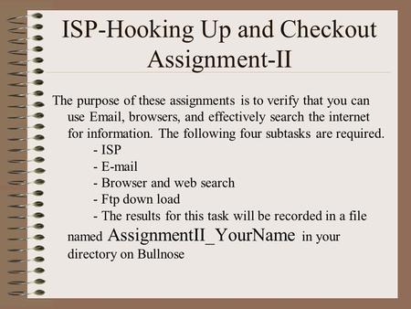 ISP-Hooking Up and Checkout Assignment-II The purpose of these assignments is to verify that you can use Email, browsers, and effectively search the internet.