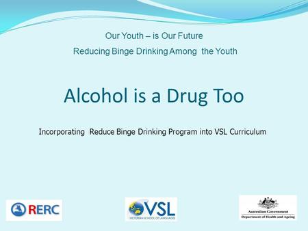 Alcohol is a Drug Too Incorporating Reduce Binge Drinking Program into VSL Curriculum Our Youth – is Our Future Reducing Binge Drinking Among the Youth.