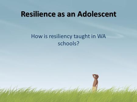 Resilience as an Adolescent How is resiliency taught in WA schools?