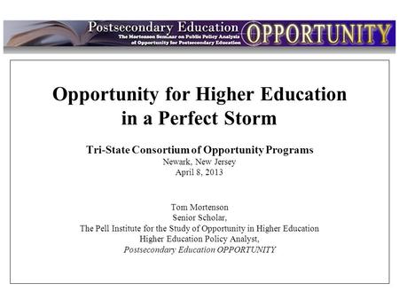 Intro Opportunity for Higher Education in a Perfect Storm Tri-State Consortium of Opportunity Programs Newark, New Jersey April 8, 2013 Tom Mortenson Senior.