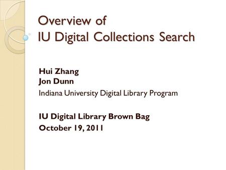 Overview of IU Digital Collections Search Hui Zhang Jon Dunn Indiana University Digital Library Program IU Digital Library Brown Bag October 19, 2011.